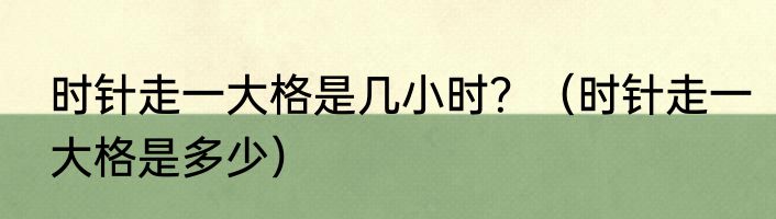 时针走一大格是几小时？（时针走一大格是多少）