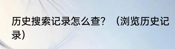 历史搜索记录怎么查？（浏览历史记录）