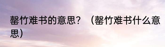 罄竹难书的意思？（罄竹难书什么意思）