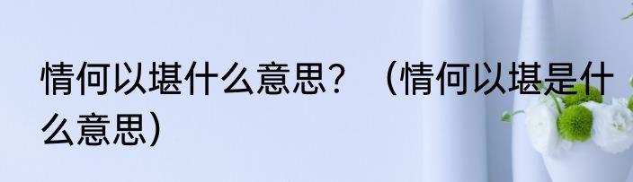 情何以堪什么意思？（情何以堪是什么意思）