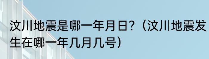 汶川地震是哪一年月日?（汶川地震发生在哪一年几月几号）