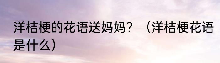 洋桔梗的花语送妈妈？（洋桔梗花语是什么）
