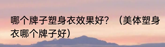 哪个牌子塑身衣效果好？（美体塑身衣哪个牌子好）