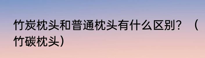 竹炭枕头和普通枕头有什么区别？（竹碳枕头）