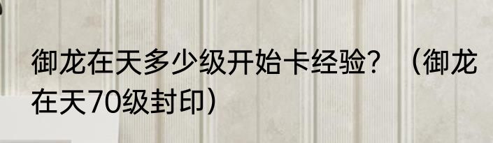 御龙在天多少级开始卡经验？（御龙在天70级封印）