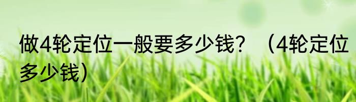 做4轮定位一般要多少钱？（4轮定位多少钱）