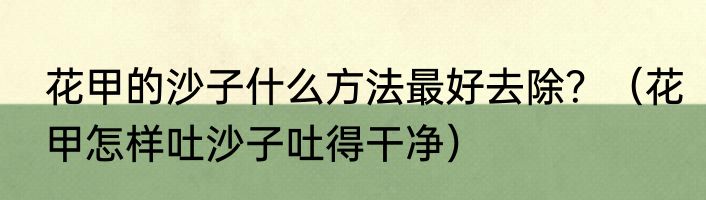 花甲的沙子什么方法最好去除？（花甲怎样吐沙子吐得干净）