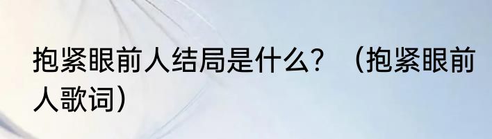 抱紧眼前人结局是什么？（抱紧眼前人歌词）