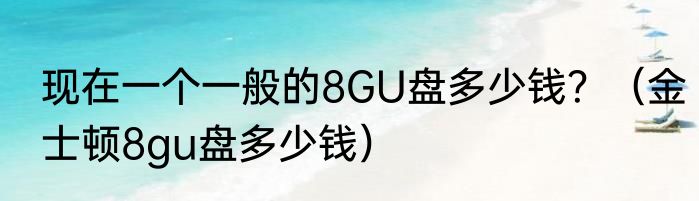 现在一个一般的8GU盘多少钱？（金士顿8gu盘多少钱）