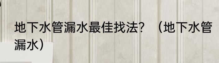地下水管漏水最佳找法？（地下水管漏水）