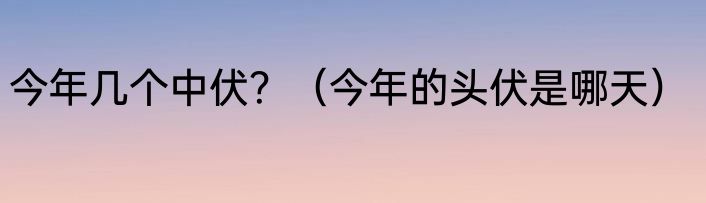 今年几个中伏？（今年的头伏是哪天）