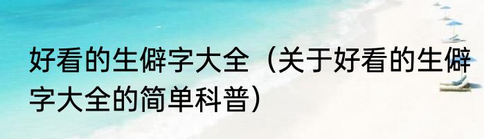 好看的生僻字大全（关于好看的生僻字大全的简单科普）
