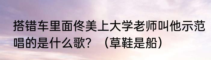 搭错车里面佟美上大学老师叫他示范唱的是什么歌？（草鞋是船）