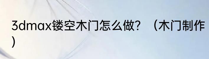 3dmax镂空木门怎么做？（木门制作）