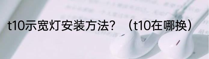 t10示宽灯安装方法？（t10在哪换）
