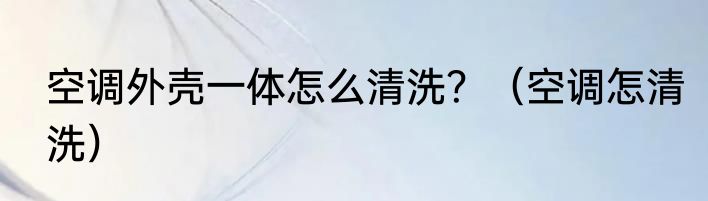 空调外壳一体怎么清洗？（空调怎清洗）