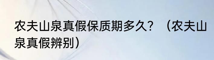农夫山泉真假保质期多久？（农夫山泉真假辨别）