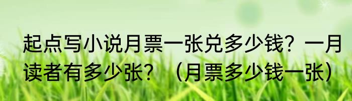 起点写小说月票一张兑多少钱？一月读者有多少张？（月票多少钱一张）