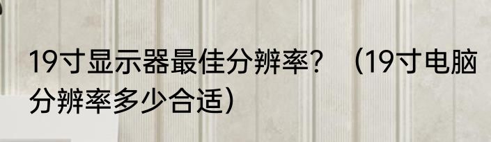 19寸显示器最佳分辨率？（19寸电脑分辨率多少合适）