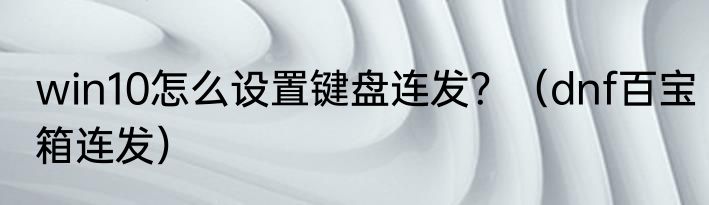 win10怎么设置键盘连发？（dnf百宝箱连发）