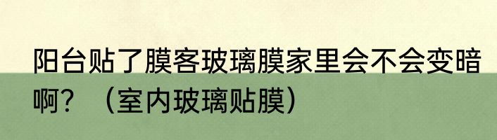 阳台贴了膜客玻璃膜家里会不会变暗啊？（室内玻璃贴膜）
