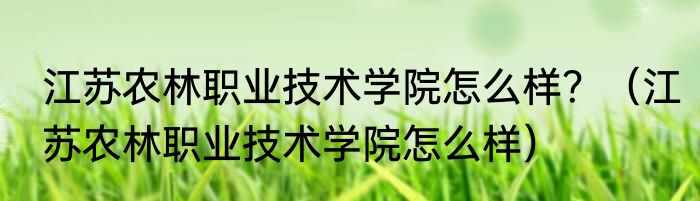 江苏农林职业技术学院怎么样？（江苏农林职业技术学院怎么样）