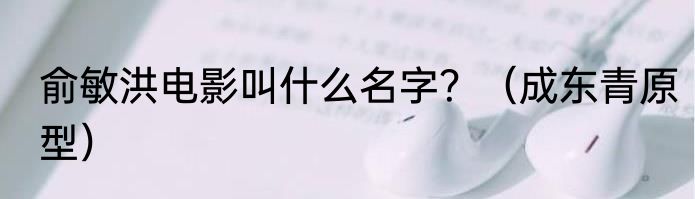 俞敏洪电影叫什么名字？（成东青原型）