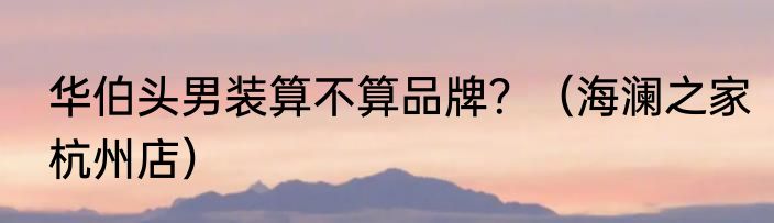 华伯头男装算不算品牌?(海澜之家杭州店)