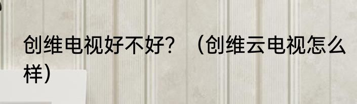 创维电视好不好？（创维云电视怎么样）