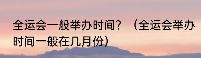 全运会一般举办时间？（全运会举办时间一般在几月份）