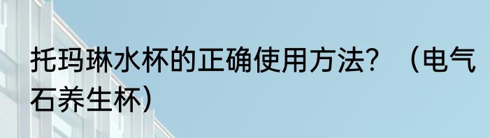 托玛琳水杯的正确使用方法？（电气石养生杯）