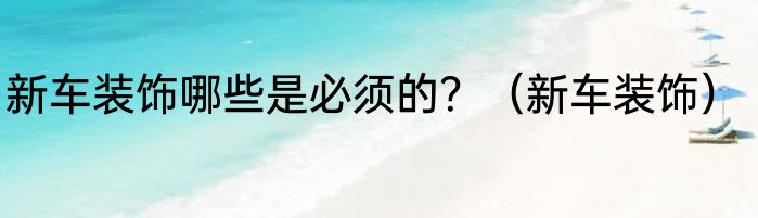 新车装饰哪些是必须的？（新车装饰）
