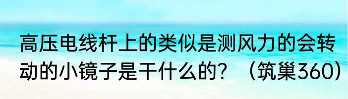 高压电线杆上的类似是测风力的会转动的小镜子是干什么的？（筑巢360）