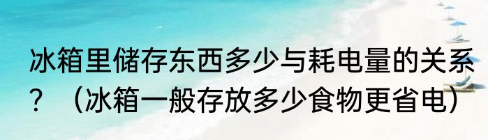 冰箱里储存东西多少与耗电量的关系？（冰箱一般存放多少食物更省电）