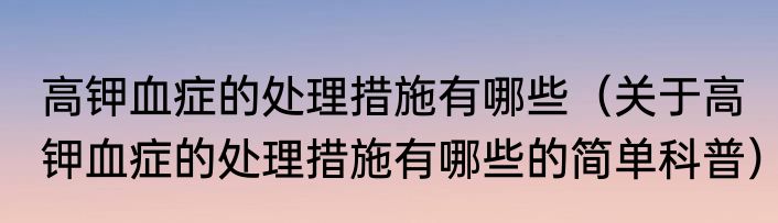 高钾血症的处理措施有哪些（关于高钾血症的处理措施有哪些的简单科普）