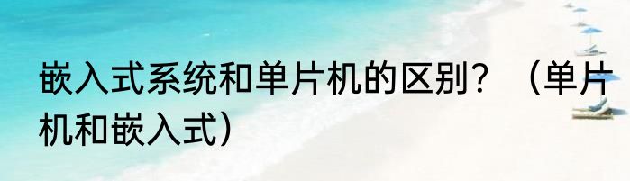 嵌入式系统和单片机的区别？（单片机和嵌入式）
