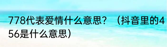 778代表爱情什么意思？（抖音里的456是什么意思）