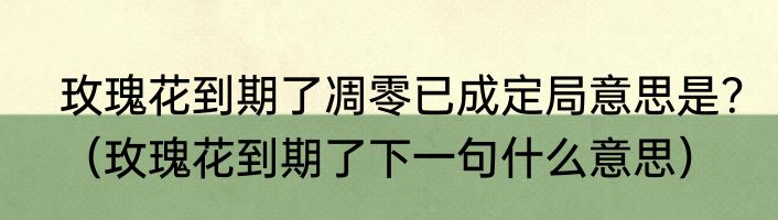 玫瑰花到期了凋零已成定局意思是？（玫瑰花到期了下一句什么意思）