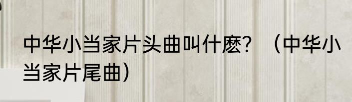 中华小当家片头曲叫什麽？（中华小当家片尾曲）