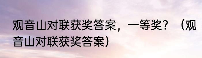 观音山对联获奖答案，一等奖？（观音山对联获奖答案）