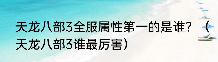 天龙八部3全服属性第一的是谁？（天龙八部3谁最厉害）