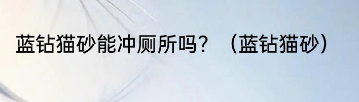 蓝钻猫砂能冲厕所吗？（蓝钻猫砂）