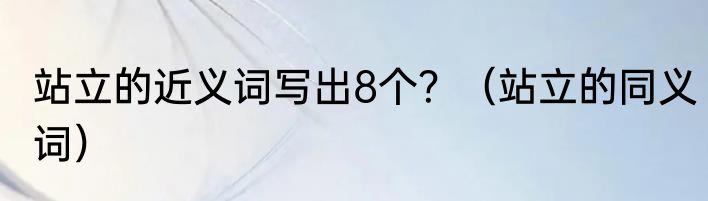 站立的近义词写出8个？（站立的同义词）