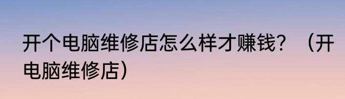 开个电脑维修店怎么样才赚钱？（开电脑维修店）