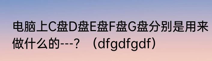 电脑上C盘D盘E盘F盘G盘分别是用来做什么的---？（dfgdfgdf）
