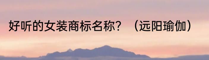 好听的女装商标名称？（远阳瑜伽）