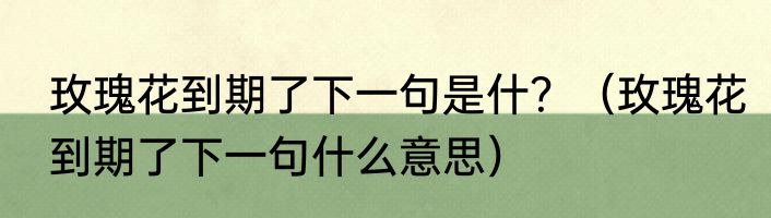玫瑰花到期了下一句是什？（玫瑰花到期了下一句什么意思）
