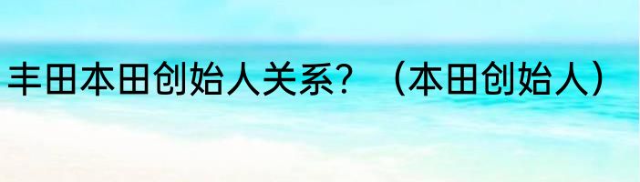 丰田本田创始人关系？（本田创始人）