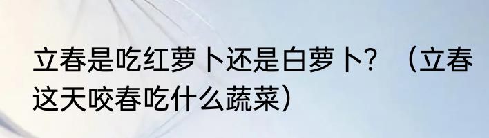 立春是吃红萝卜还是白萝卜？（立春这天咬春吃什么蔬菜）