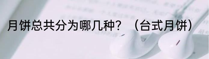 月饼总共分为哪几种？（台式月饼）